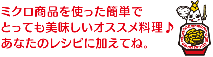 ミクロ商品を使った簡単でとっても美味しいオススメ料理♪あなたのレシピに加えてね。